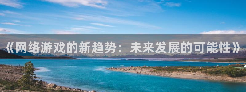 星欧娱乐登录网址：《网络游戏的新趋势：未来发展的可能性》