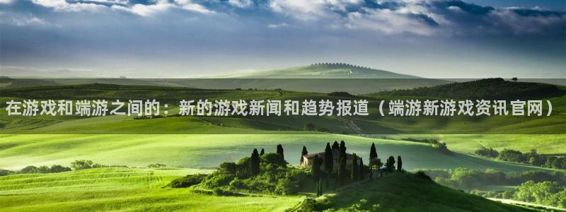 星欧娱乐平台官网登录：在游戏和端游之间的：新的游戏新闻和趋势