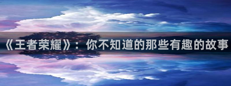 星欧娱乐平台官网入口：《王者荣耀》：你不知道的那些有趣的故事