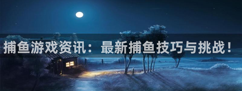星欧娱乐网页登录入口下载：捕鱼游戏资讯：最新捕鱼技巧与挑战！