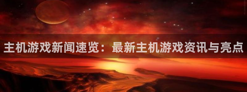 星欧娱乐是什么：主机游戏新闻速览：最新主机游戏资讯与亮点