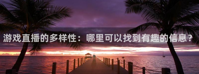 星欧娱乐注册测速：游戏直播的多样性：哪里可以找到有趣的信息？