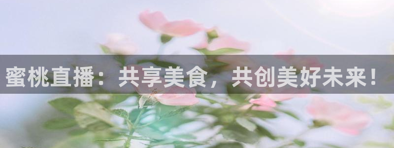 833体育赛事直播app：蜜桃直播：共享美食，共创美好未来！