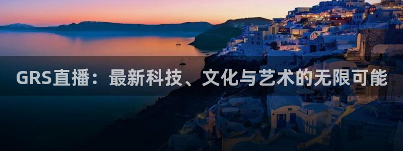 833体育在线直播在线看：GRS直播：最新科技、文化与艺术的无限可能