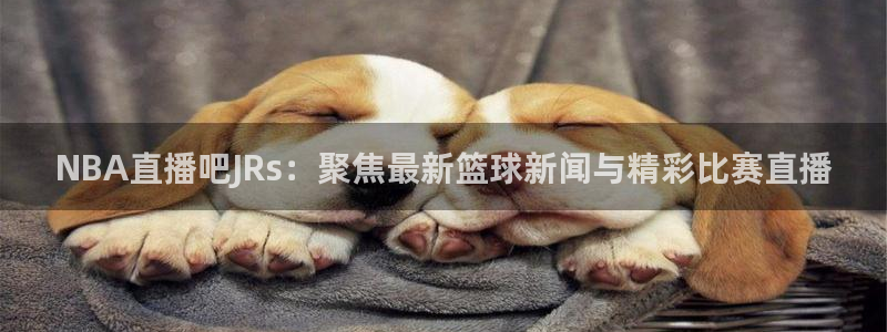 833球赛直播：NBA直播吧JRs：聚焦最新篮球新闻与精彩比赛直播